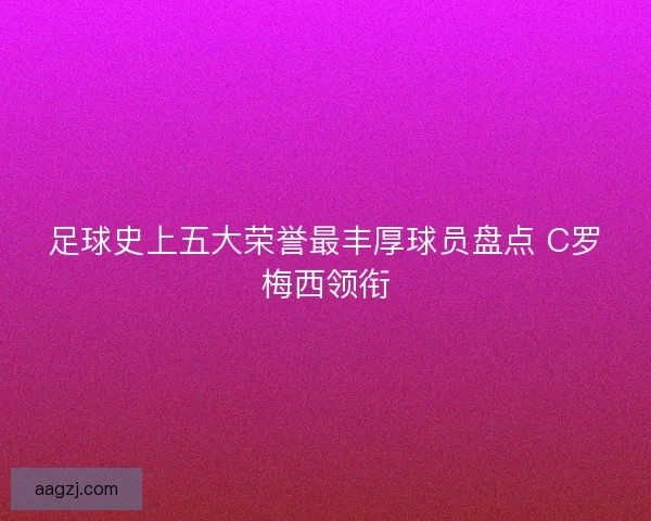 足球史上五大荣誉最丰厚球员盘点 C罗梅西领衔