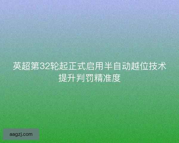 英超第32轮起正式启用半自动越位技术提升判罚精准度