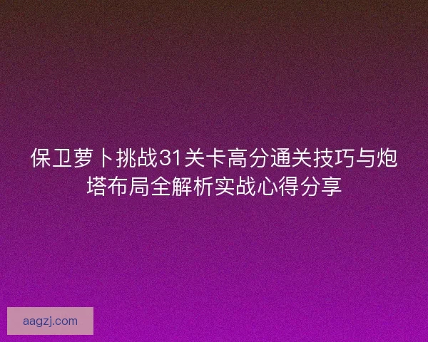保卫萝卜挑战31关卡高分通关技巧与炮塔布局全解析实战心得分享 保卫萝卜挑战31关卡高分通关技巧与炮塔布局全解析实战心得分享