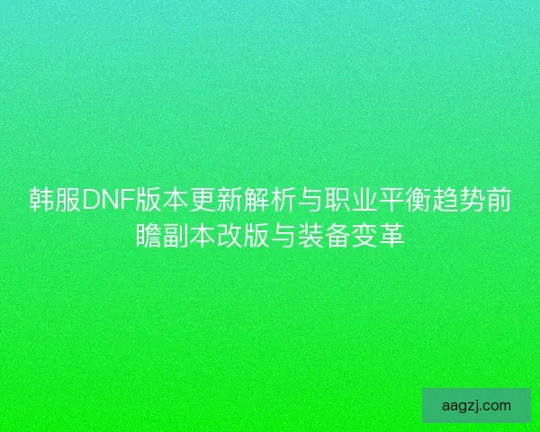 韩服DNF版本更新解析与职业平衡趋势前瞻副本改版与装备变革