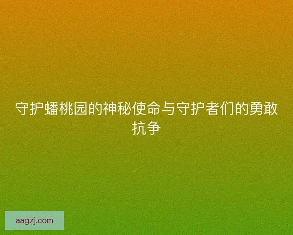 守护蟠桃园的神秘使命与守护者们的勇敢抗争