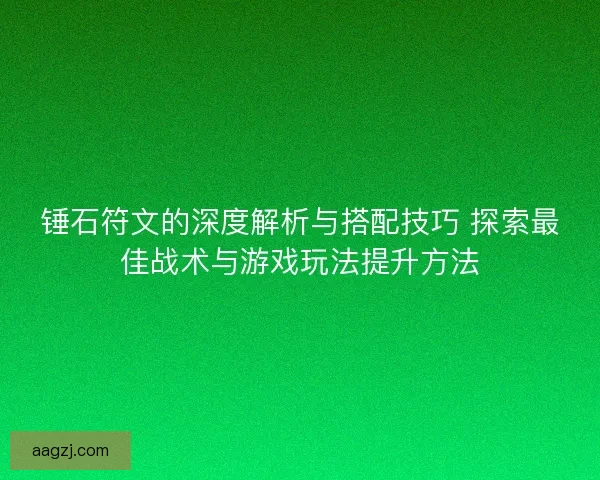 锤石符文的深度解析与搭配技巧 探索最佳战术与游戏玩法提升方法