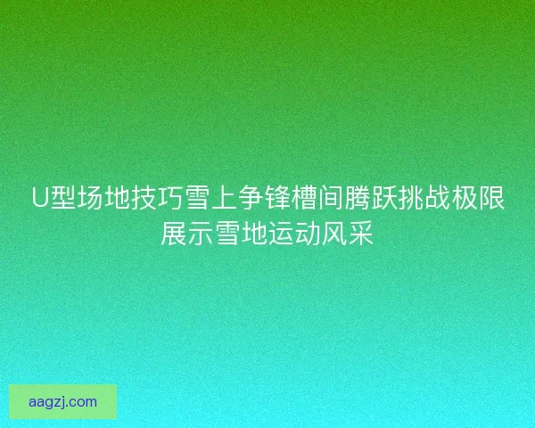 U型场地技巧雪上争锋槽间腾跃挑战极限展示雪地运动风采