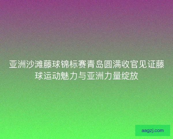 亚洲沙滩藤球锦标赛青岛圆满收官见证藤球运动魅力与亚洲力量绽放