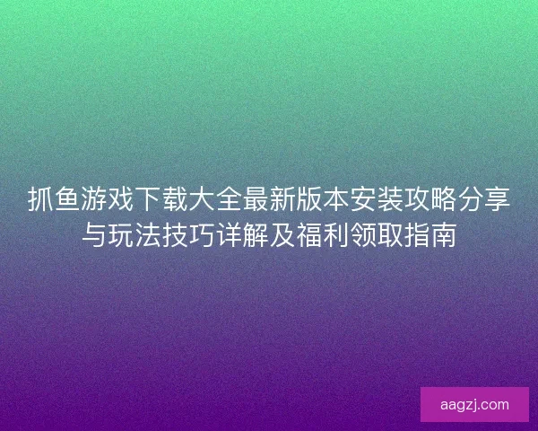 抓鱼游戏下载大全最新版本安装攻略分享与玩法技巧详解及福利领取指南