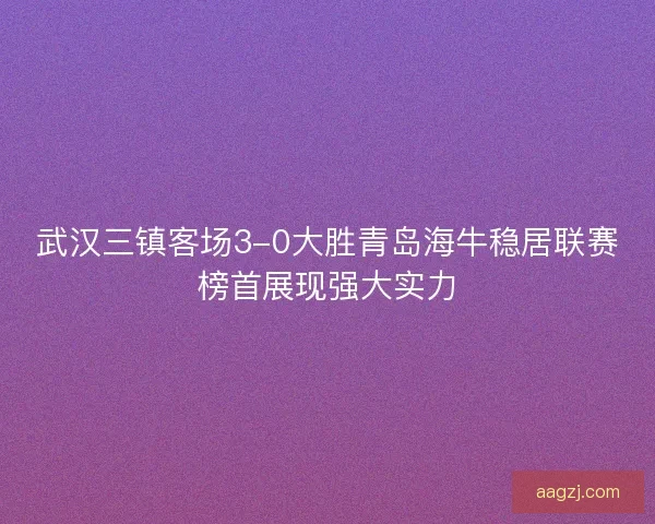 武汉三镇客场3-0大胜青岛海牛稳居联赛榜首展现强大实力 武汉三镇客场3-0大胜青岛海牛稳居联赛榜首展现强大实力