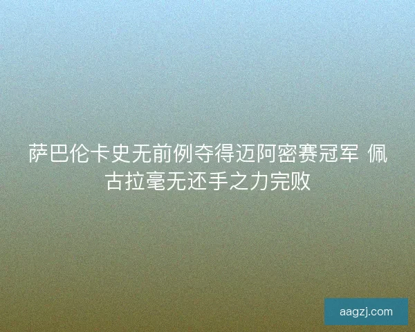 萨巴伦卡史无前例夺得迈阿密赛冠军 佩古拉毫无还手之力完败 萨巴伦卡史无前例夺得迈阿密赛冠军 佩古拉毫无还手之力完败