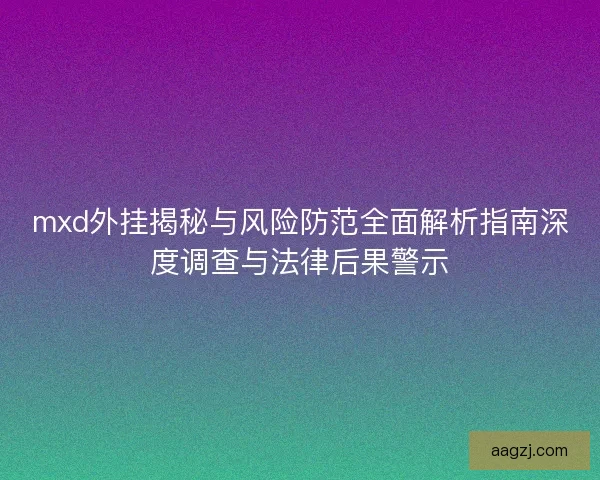 mxd外挂揭秘与风险防范全面解析指南深度调查与法律后果警示