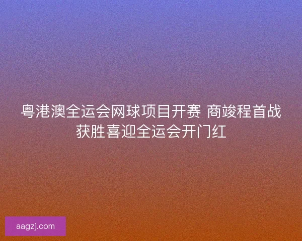 粤港澳全运会网球项目开赛 商竣程首战获胜喜迎全运会开门红
