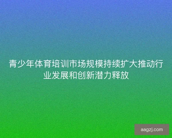 青少年体育培训市场规模持续扩大推动行业发展和创新潜力释放