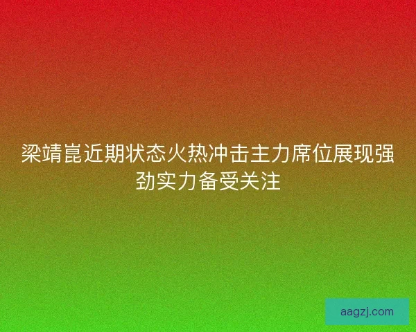 梁靖崑近期状态火热冲击主力席位展现强劲实力备受关注