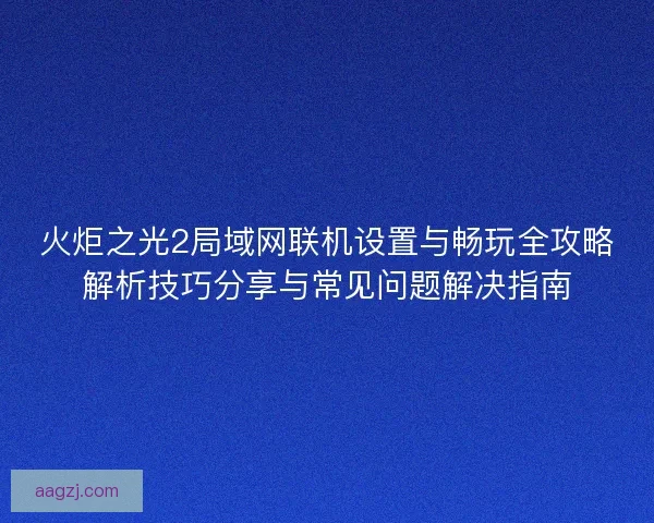 火炬之光2局域网联机设置与畅玩全攻略解析技巧分享与常见问题解决指南