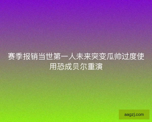 赛季报销当世第一人未来突变瓜帅过度使用恐成贝尔重演 赛季报销当世第一人未来突变瓜帅过度使用恐成贝尔重演