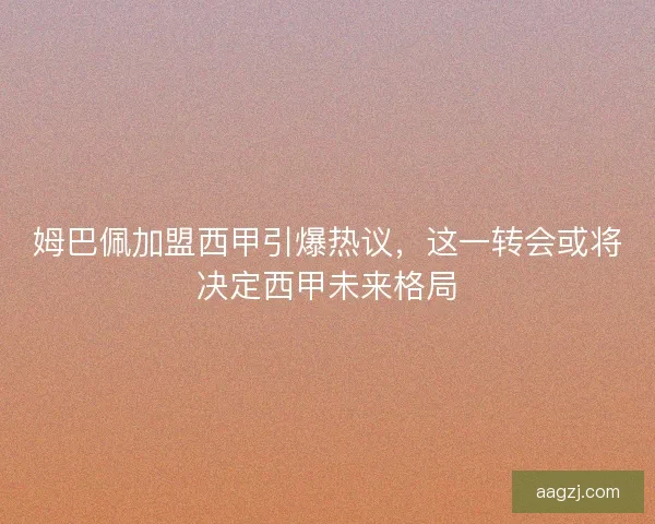 姆巴佩加盟西甲引爆热议,这一转会或将决定西甲未来格局 姆巴佩加盟西甲引爆热议,这一转会或将决定西甲未来格局