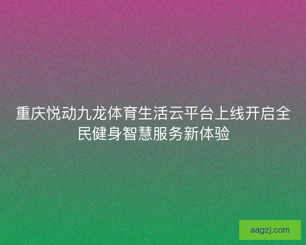 重庆悦动九龙体育生活云平台上线开启全民健身智慧服务新体验 重庆悦动九龙体育生活云平台上线开启全民健身智慧服务新体验