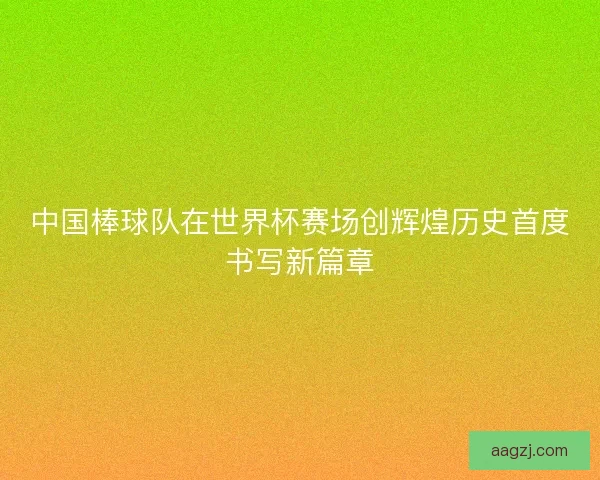 中国棒球队在世界杯赛场创辉煌历史首度书写新篇章