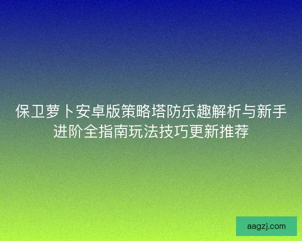 保卫萝卜安卓版策略塔防乐趣解析与新手进阶全指南玩法技巧更新推荐