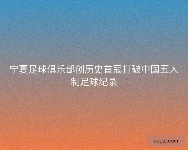 宁夏足球俱乐部创历史首冠打破中国五人制足球纪录
