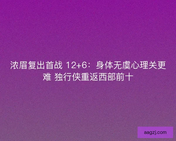 浓眉复出首战 12+6：身体无虞心理关更难 独行侠重返西部前十