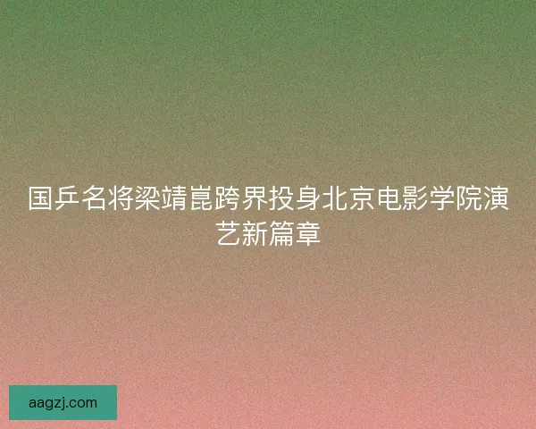 国乒名将梁靖崑跨界投身北京电影学院演艺新篇章