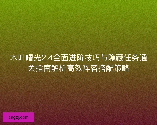 木叶曙光2.4全面进阶技巧与隐藏任务通关指南解析高效阵容搭配策略