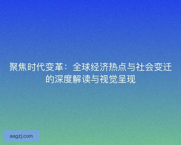 聚焦时代变革:全球经济热点与社会变迁的深度解读与视觉呈现 聚焦时代变革:全球经济热点与社会变迁的深度解读与视觉呈现