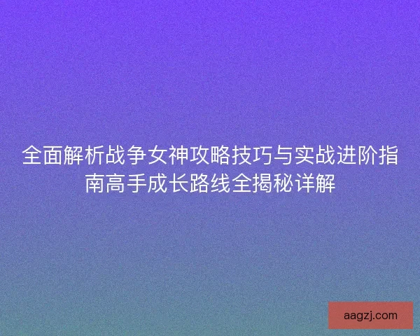 全面解析战争女神攻略技巧与实战进阶指南高手成长路线全揭秘详解