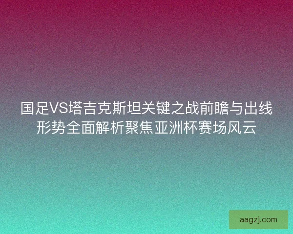 国足VS塔吉克斯坦关键之战前瞻与出线形势全面解析聚焦亚洲杯赛场风云