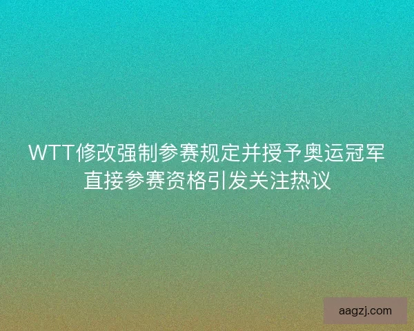 WTT修改强制参赛规定并授予奥运冠军直接参赛资格引发关注热议 WTT修改强制参赛规定并授予奥运冠军直接参赛资格引发关注热议