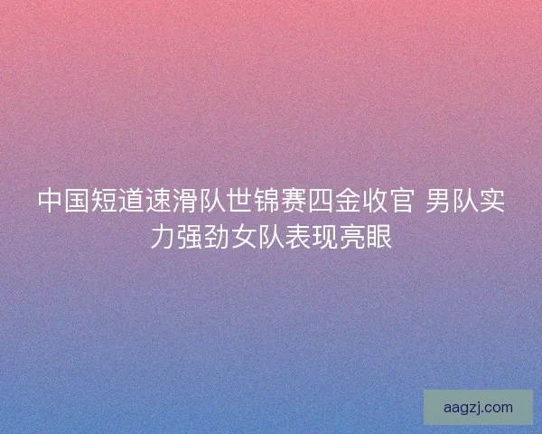 中国短道速滑队世锦赛四金收官 男队实力强劲女队表现亮眼 中国短道速滑队世锦赛四金收官 男队实力强劲女队表现亮眼