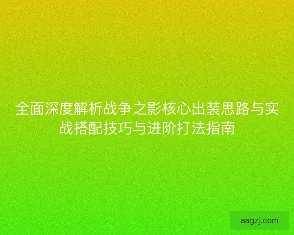 全面深度解析战争之影核心出装思路与实战搭配技巧与进阶打法指南 全面深度解析战争之影核心出装思路与实战搭配技巧与进阶打法指南