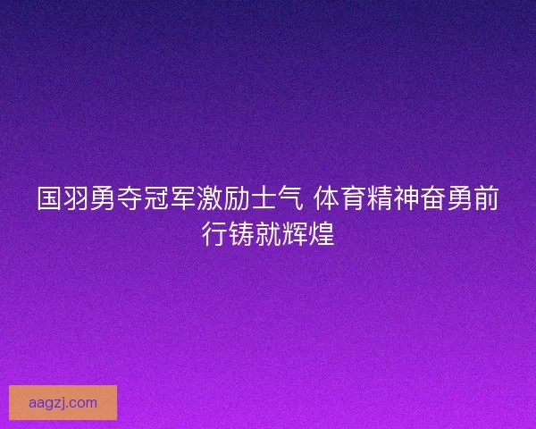 国羽勇夺冠军激励士气 体育精神奋勇前行铸就辉煌 国羽勇夺冠军激励士气 体育精神奋勇前行铸就辉煌
