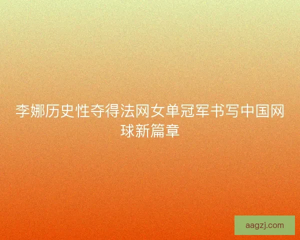 李娜历史性夺得法网女单冠军书写中国网球新篇章 李娜历史性夺得法网女单冠军书写中国网球新篇章