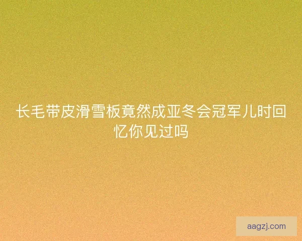 长毛带皮滑雪板竟然成亚冬会冠军儿时回忆你见过吗