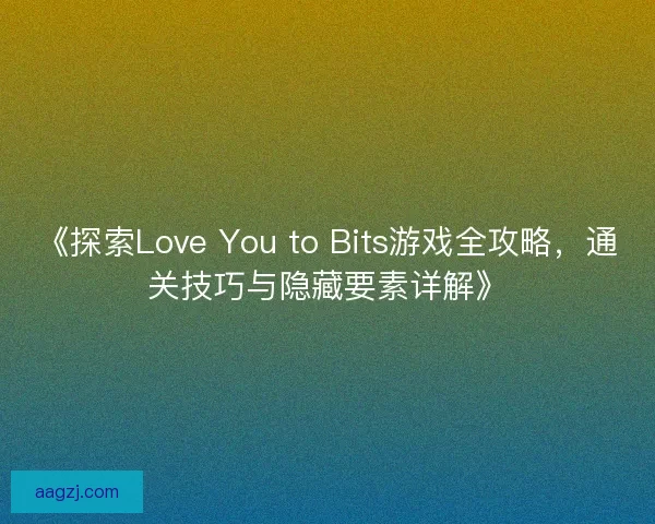 《探索Love You to Bits游戏全攻略,通关技巧与隐藏要素详解》 《探索Love You to Bits游戏全攻略,通关技巧与隐藏要素详解》