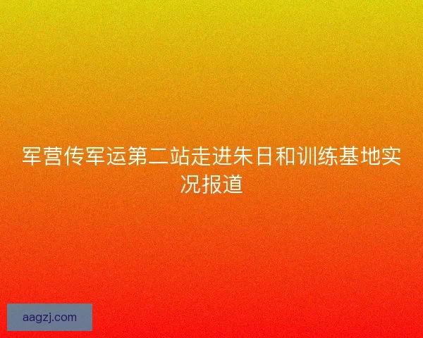 军营传军运第二站走进朱日和训练基地实况报道