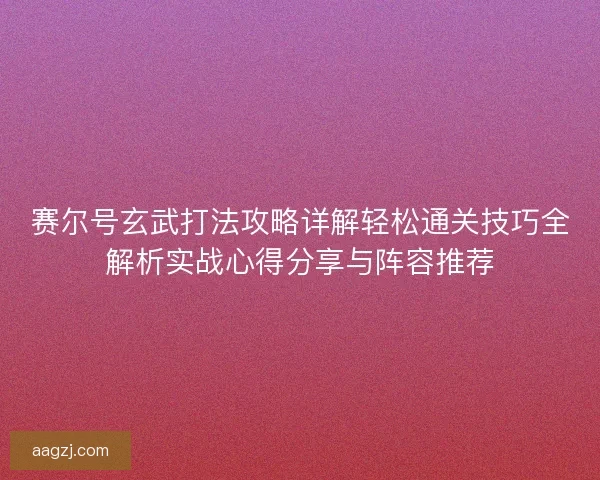 赛尔号玄武打法攻略详解轻松通关技巧全解析实战心得分享与阵容推荐 赛尔号玄武打法攻略详解轻松通关技巧全解析实战心得分享与阵容推荐
