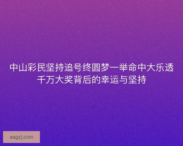 中山彩民坚持追号终圆梦一举命中大乐透千万大奖背后的幸运与坚持 中山彩民坚持追号终圆梦一举命中大乐透千万大奖背后的幸运与坚持