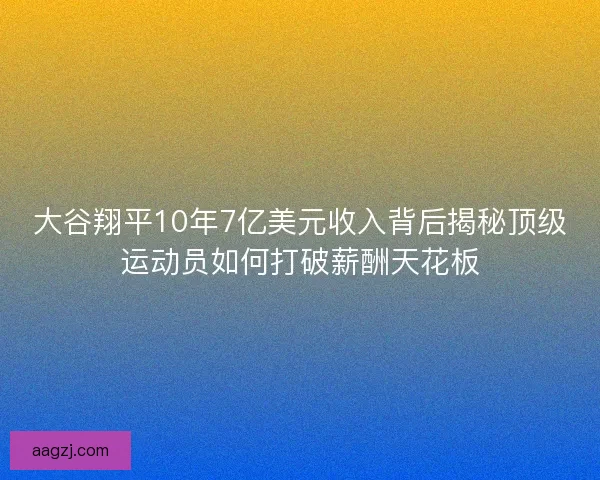 大谷翔平10年7亿美元收入背后揭秘顶级运动员如何打破薪酬天花板 大谷翔平10年7亿美元收入背后揭秘顶级运动员如何打破薪酬天花板