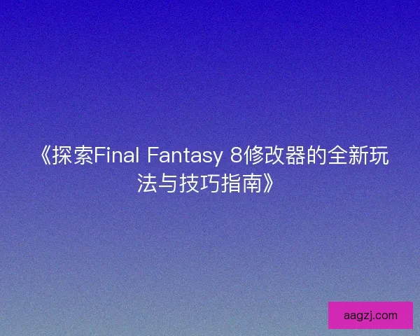 《探索Final Fantasy 8修改器的全新玩法与技巧指南》 《探索Final Fantasy 8修改器的全新玩法与技巧指南》
