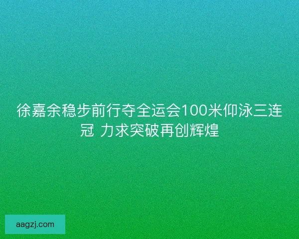 徐嘉余稳步前行夺全运会100米仰泳三连冠 力求突破再创辉煌 徐嘉余稳步前行夺全运会100米仰泳三连冠 力求突破再创辉煌
